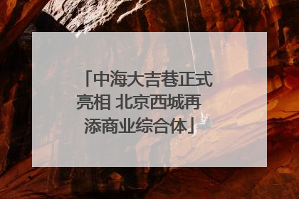 中海大吉巷正式亮相 北京西城再添商业综合体