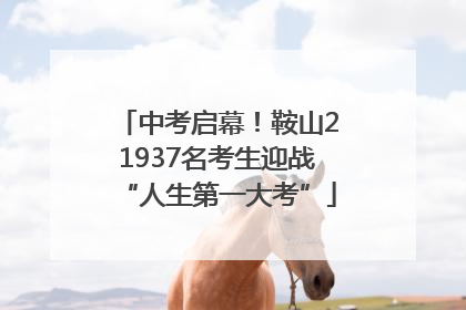 中考启幕！鞍山21937名考生迎战“人生第一大考”