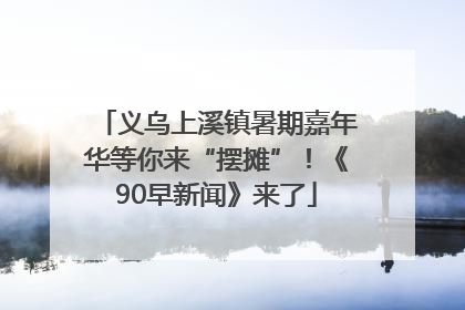 义乌上溪镇暑期嘉年华等你来“摆摊”！《90早新闻》来了