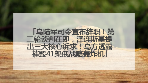 乌陆军司令宣布辞职！第二轮谈判在即，泽连斯基提出三大核心诉求！乌方透露摧毁41架俄战略轰炸机