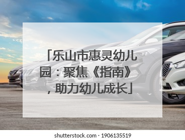 乐山市惠灵幼儿园：聚焦《指南》，助力幼儿成长