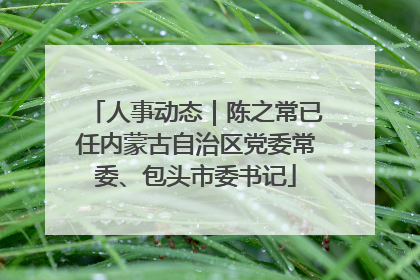 人事动态｜陈之常已任内蒙古自治区党委常委、包头市委书记