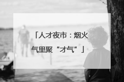 人才夜市：烟火气里聚“才气”