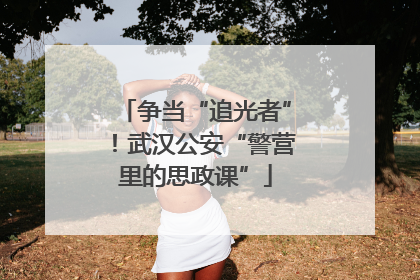 争当“追光者”！武汉公安“警营里的思政课”