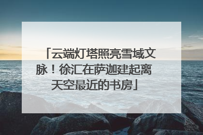 云端灯塔照亮雪域文脉！徐汇在萨迦建起离天空最近的书房