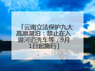 云南立法保护九大高原湖泊：禁止在入湖河道洗车等，9月1日起施行