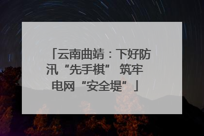 云南曲靖：下好防汛“先手棋” 筑牢电网“安全堤”