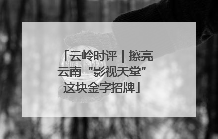 云岭时评｜擦亮云南“影视天堂”这块金字招牌