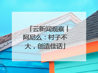云新闻观察︱阿尼么：村子不大，创造佳话