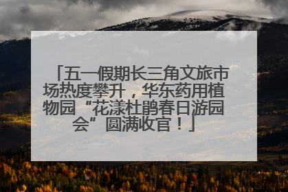 五一假期长三角文旅市场热度攀升，华东药用植物园“花漾杜鹃春日游园会”圆满收官！