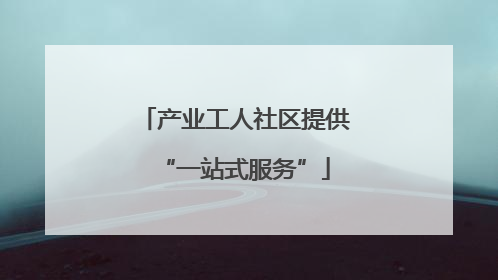 产业工人社区提供“一站式服务”