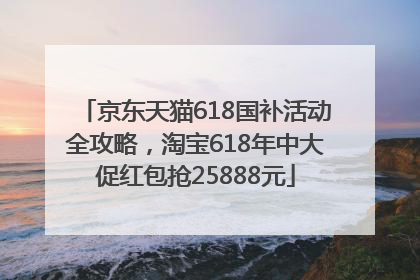 京东天猫618国补活动全攻略，淘宝618年中大促红包抢25888元
