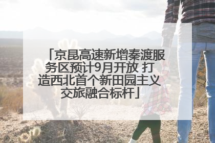 京昆高速新增秦渡服务区预计9月开放 打造西北首个新田园主义交旅融合标杆