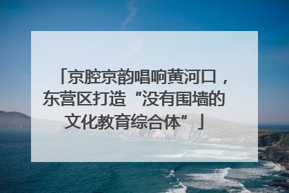 京腔京韵唱响黄河口，东营区打造“没有围墙的文化教育综合体”