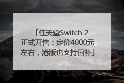 任天堂Switch 2正式开售：定价4000元左右，港版也支持国补