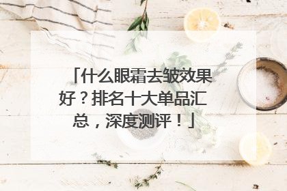 什么眼霜去皱效果好？排名十大单品汇总，深度测评！