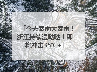 今天暴雨大暴雨！浙江持续湿哒哒！即将冲击35℃+