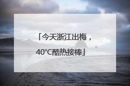 今天浙江出梅，40℃酷热接棒