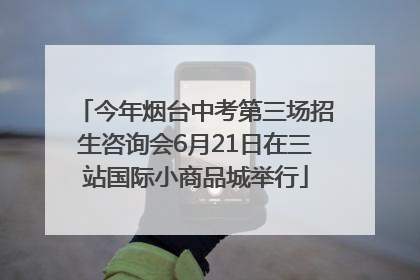 今年烟台中考第三场招生咨询会6月21日在三站国际小商品城举行