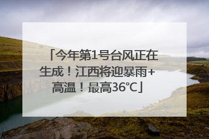 今年第1号台风正在生成！江西将迎暴雨+高温！最高36℃