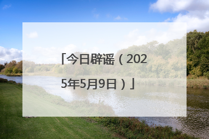 今日辟谣（2025年5月9日）