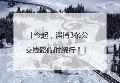 今起，淄博3条公交线路临时绕行！