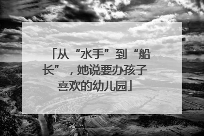 从“水手”到“船长”，她说要办孩子喜欢的幼儿园