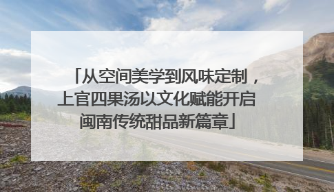 从空间美学到风味定制，上官四果汤以文化赋能开启闽南传统甜品新篇章