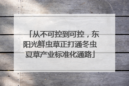 从不可控到可控，东阳光鲜虫草正打通冬虫夏草产业标准化通路