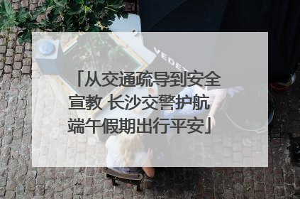 从交通疏导到安全宣教 长沙交警护航端午假期出行平安