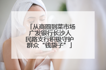 从商圈到菜市场 广发银行长沙人民路支行积极守护群众“钱袋子”