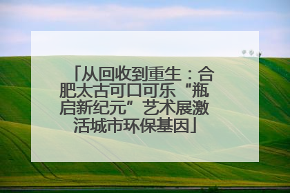 从回收到重生：合肥太古可口可乐“瓶启新纪元”艺术展激活城市环保基因