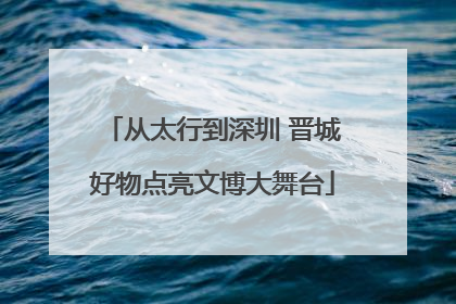 从太行到深圳 晋城好物点亮文博大舞台