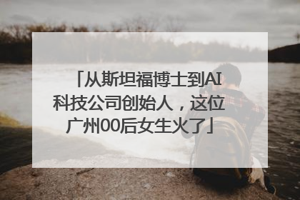 从斯坦福博士到AI科技公司创始人，这位广州00后女生火了