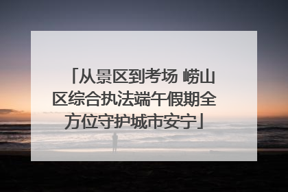 从景区到考场 崂山区综合执法端午假期全方位守护城市安宁