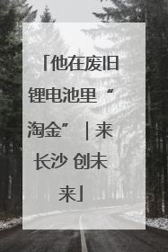 他在废旧锂电池里“淘金”｜来长沙 创未来