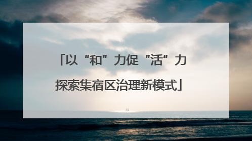 以“和”力促“活”力 探索集宿区治理新模式