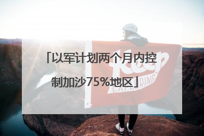 以军计划两个月内控制加沙75%地区