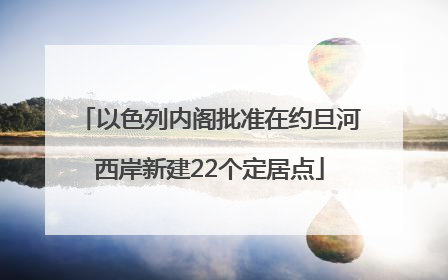以色列内阁批准在约旦河西岸新建22个定居点