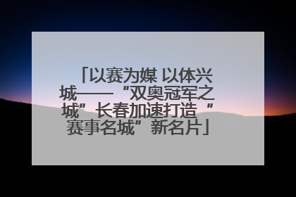 以赛为媒 以体兴城——“双奥冠军之城”长春加速打造“赛事名城”新名片