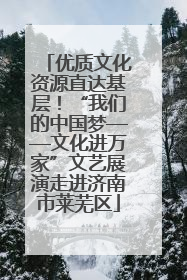 优质文化资源直达基层！“我们的中国梦——文化进万家”文艺展演走进济南市莱芜区