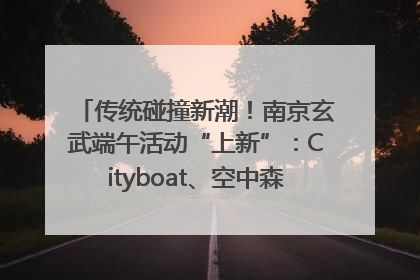 传统碰撞新潮！南京玄武端午活动“上新”：Cityboat、空中森林、骑行市集引热潮