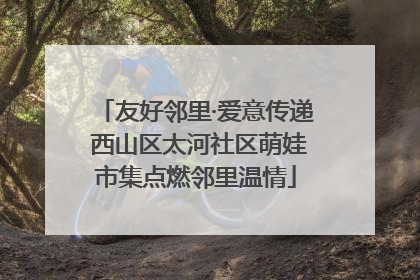 友好邻里·爱意传递 西山区太河社区萌娃市集点燃邻里温情