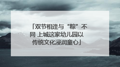双节相逢与“粽”不同 上城这家幼儿园以传统文化浸润童心