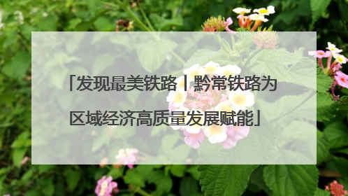 发现最美铁路丨黔常铁路为区域经济高质量发展赋能