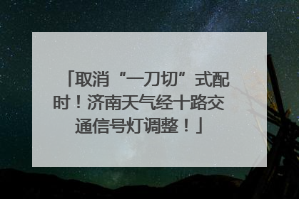 取消“一刀切”式配时！济南天气经十路交通信号灯调整！