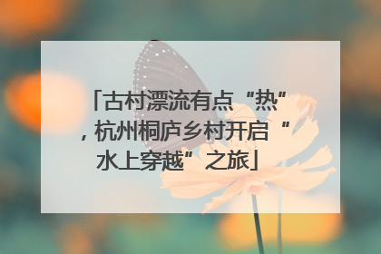 古村漂流有点“热”，杭州桐庐乡村开启“水上穿越”之旅