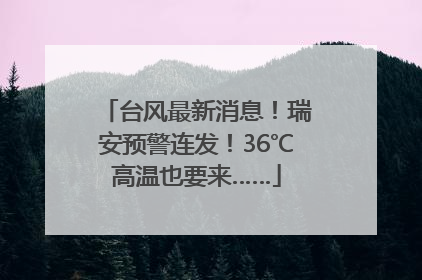 台风最新消息！瑞安预警连发！36℃高温也要来……