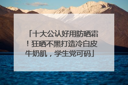 十大公认好用防晒霜！狂晒不黑打造冷白皮牛奶肌，学生党可码