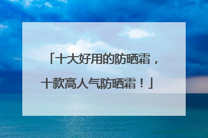 十大好用的防晒霜，十款高人气防晒霜！